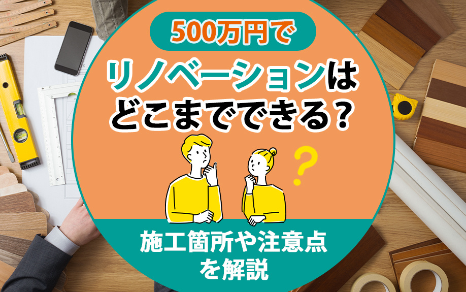 500万円でリノベーションはどこまでできる？施工箇所や注意点を解説