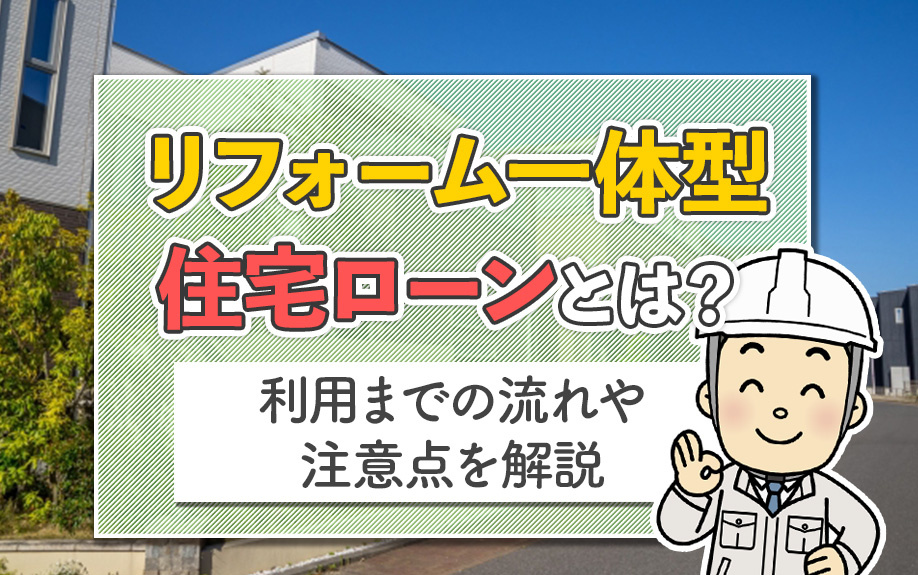 リフォーム一体型住宅ローンとは？利用までの流れや注意点を解説