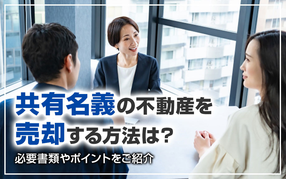 共有名義の不動産を売却する方法は？必要書類やポイントをご紹介