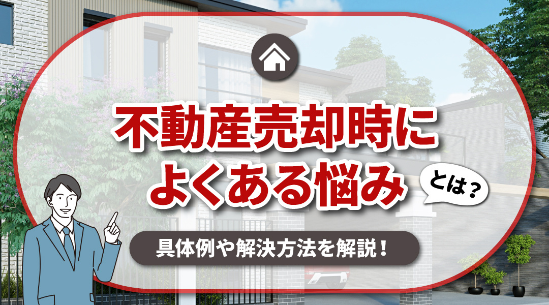 不動産売却の際によくある悩みとは？具体例や解決方法を解説！