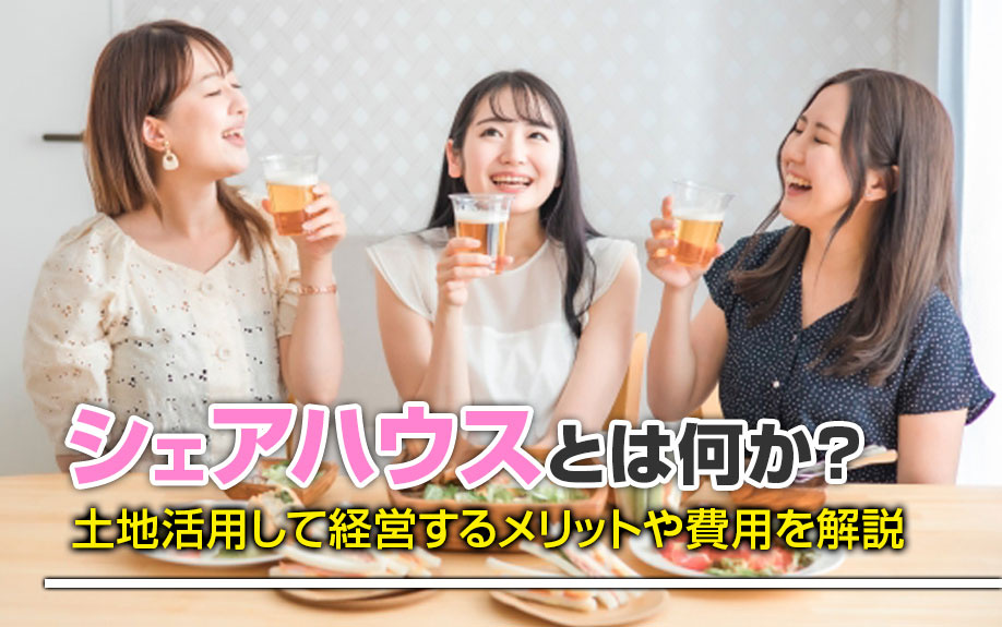 シェアハウスとは何か？土地活用して経営するメリットや費用を解説
