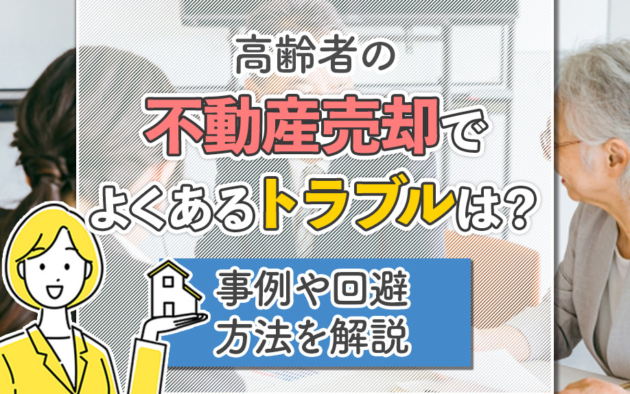 高齢者の不動産売却でよくあるトラブルは？事例や回避方法を解説