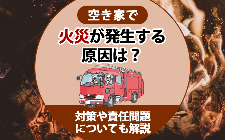 空き家で火災が発生する原因は？対策や責任問題についても解説
