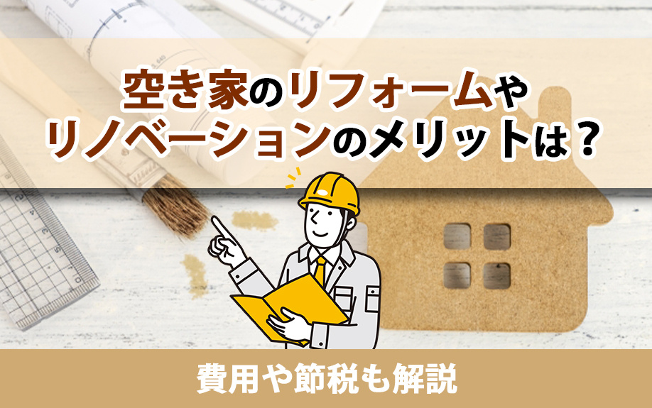 空き家のリフォームやリノベーションのメリットは？費用や節税も解説