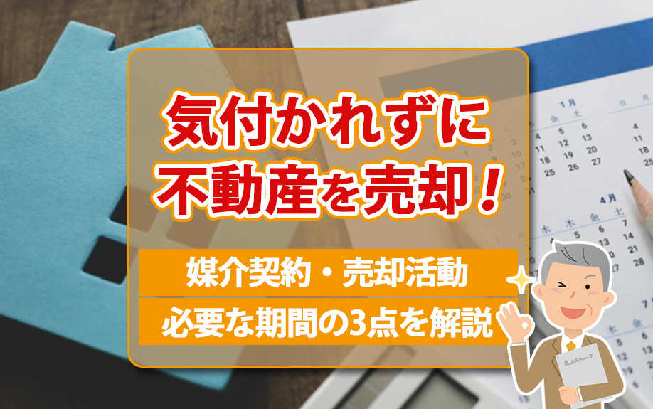 気付かれずに不動産を売却！媒介契約・売却活動・必要な期間の3点を解説