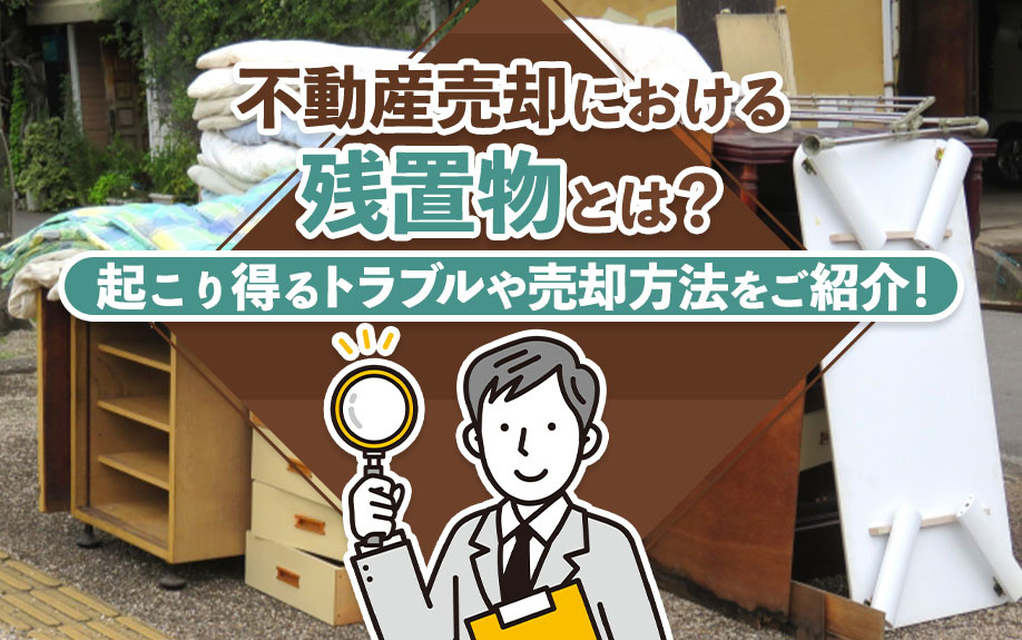 不動産売却における残置物とは？起こり得るトラブルや売却方法をご紹介！