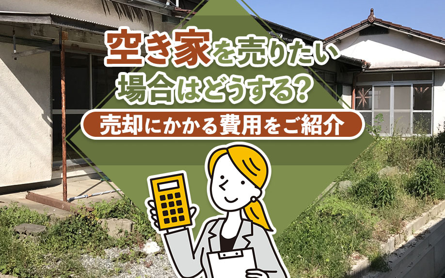 空き家を売りたい場合はどうする？売却にかかる費用をご紹介