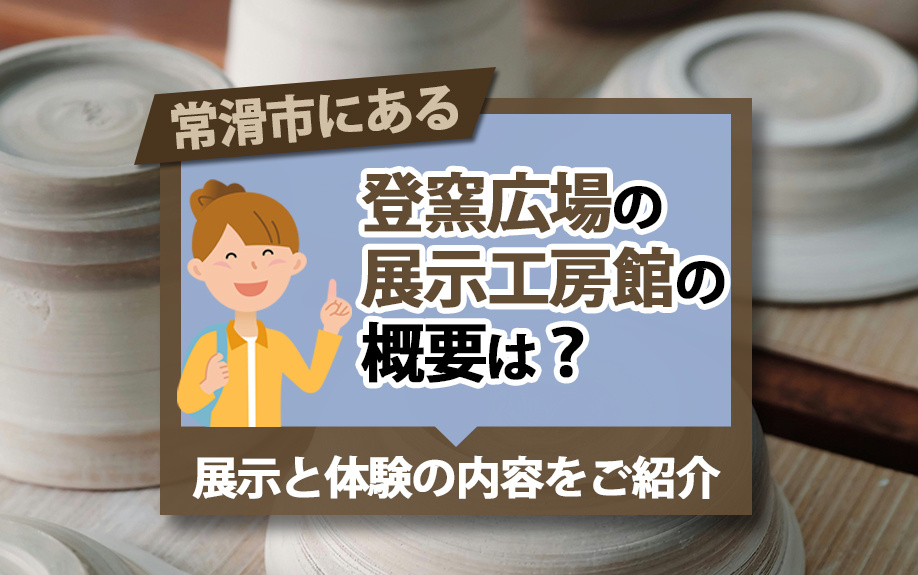 常滑市にある登窯広場の展示工房館の概要は？展示と体験の内容をご紹介
