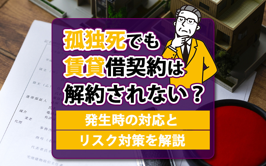孤独死でも賃貸借契約は解約されない？発生時の対応とリスク対策を解説