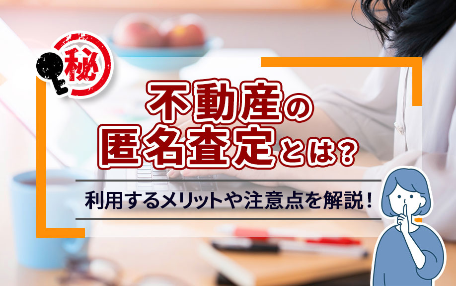 不動産の匿名査定とは？利用するメリットや注意点を解説！