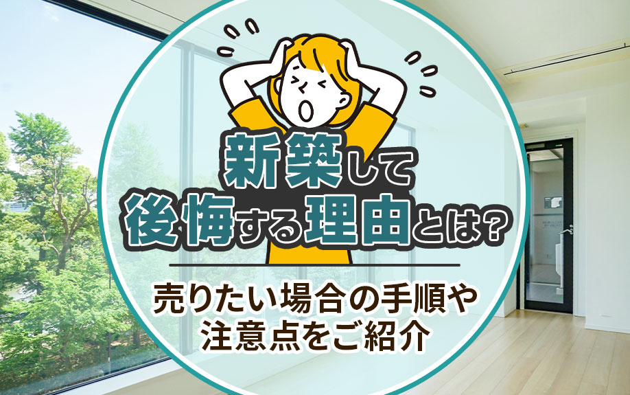 新築して後悔する理由とは？売りたい場合の手順や注意点をご紹介
