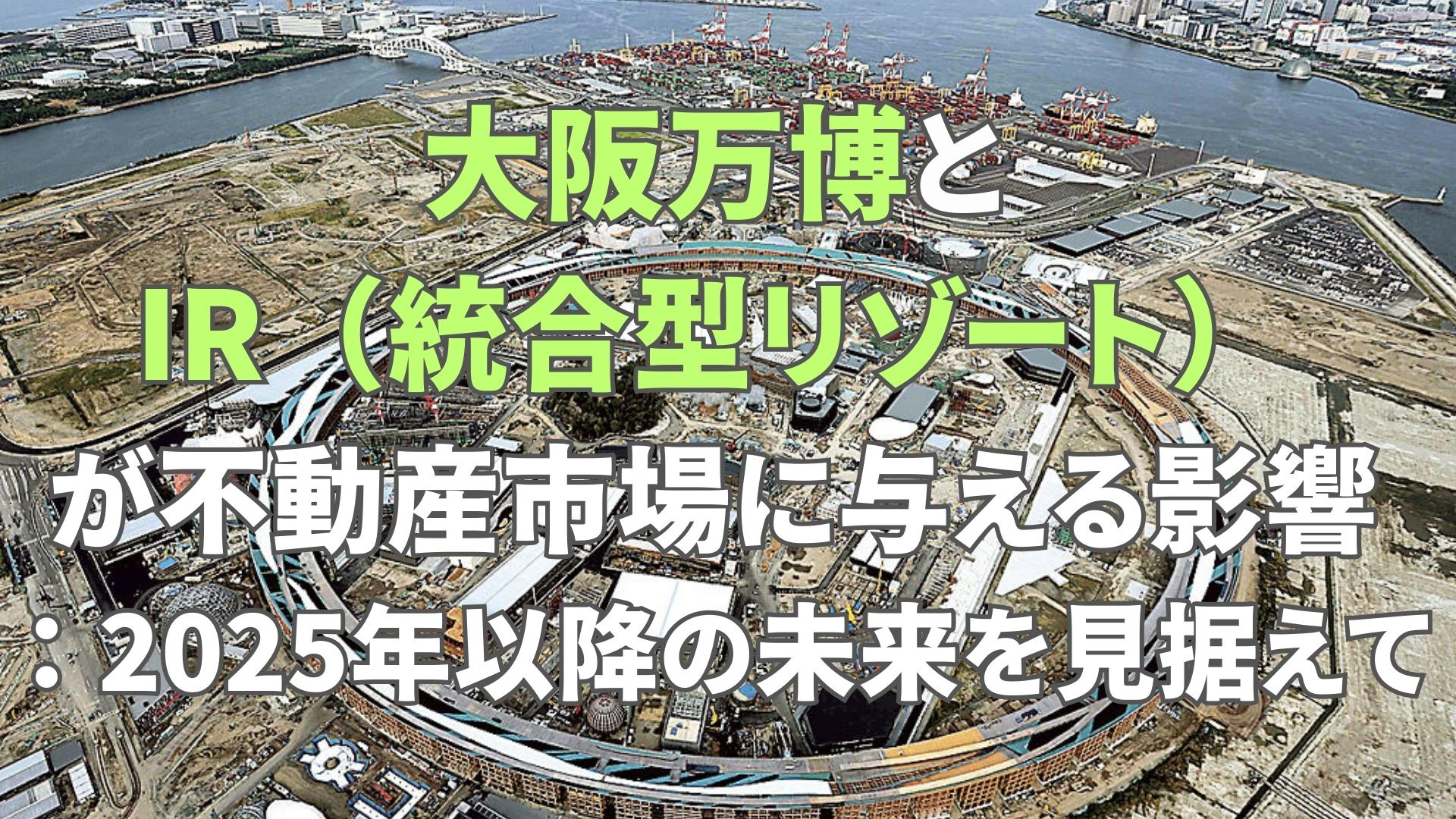 大阪万博とIR（統合型リゾート）が不動産市場に与える影響：2025年以降の未来を見据えて