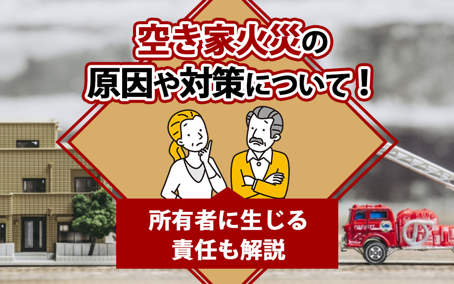 空き家火災の原因や対策について！所有者に生じる責任も解説