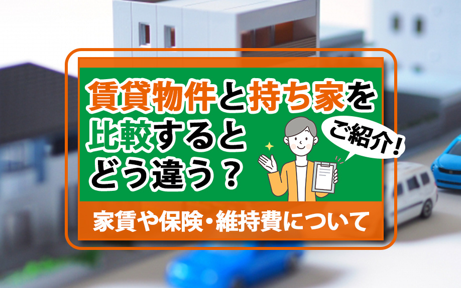 賃貸物件と持ち家を比較するとどう違う？家賃や保険・維持費についてご紹介