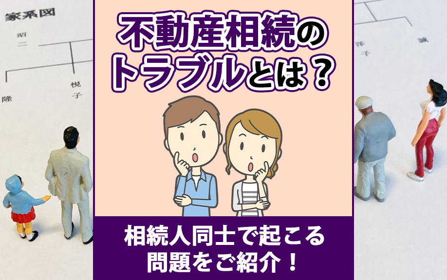 不動産相続のトラブルとは？相続人同士で起こる問題をご紹介！