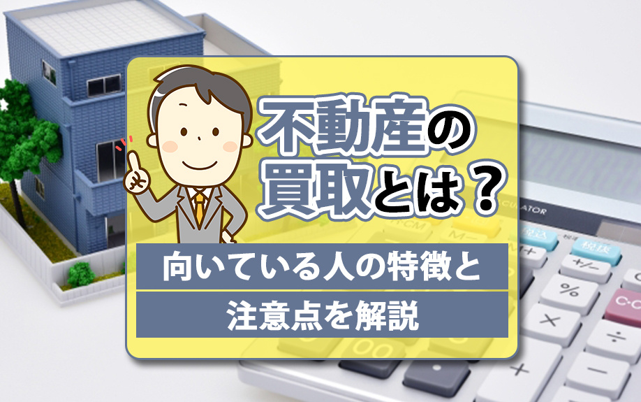 不動産の買取とは？向いている方の特徴と注意点を解説