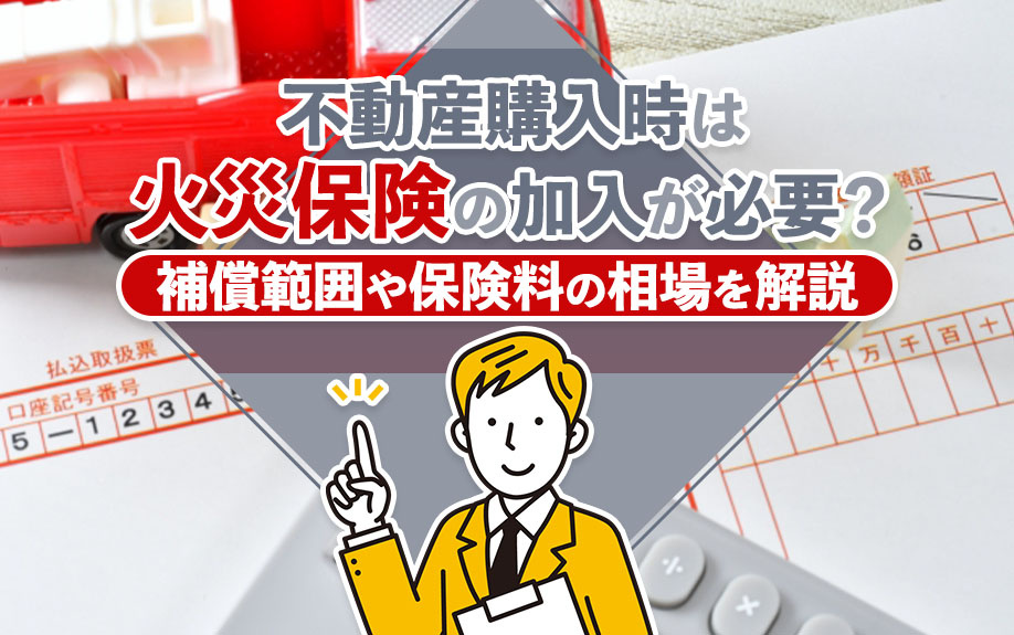 不動産購入時は火災保険の加入が必要？補償範囲や保険料の相場を解説