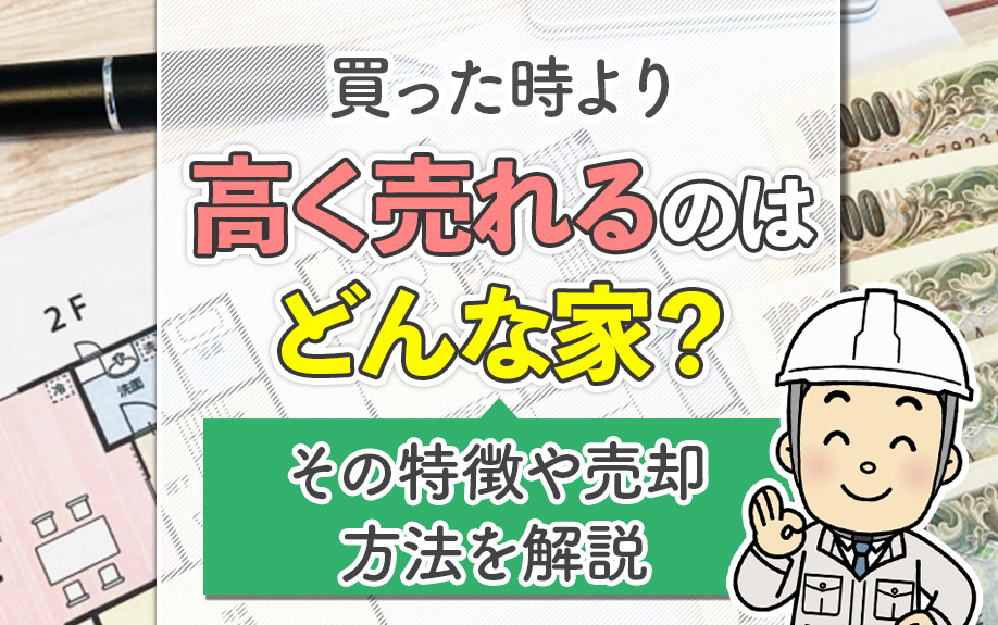 買った時より高く売れるのはどんな家？その特徴や売却方法を解説