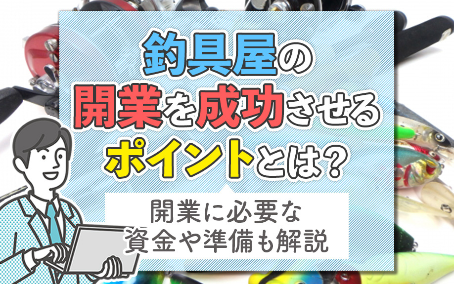 釣具屋の開業を成功させるポイントとは？開業に必要な資金や準備も解説