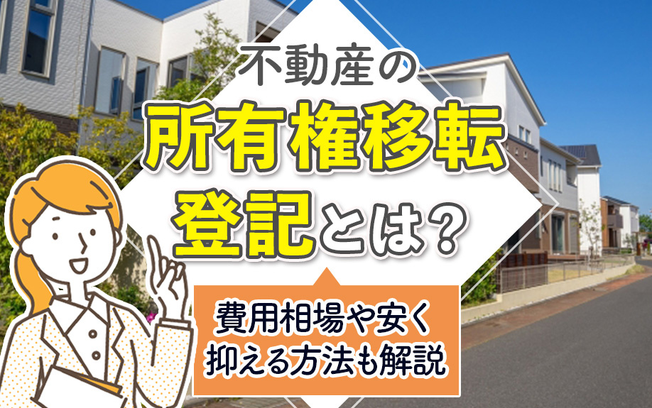不動産の所有権移転登記とは？費用相場や安く抑える方法も解説