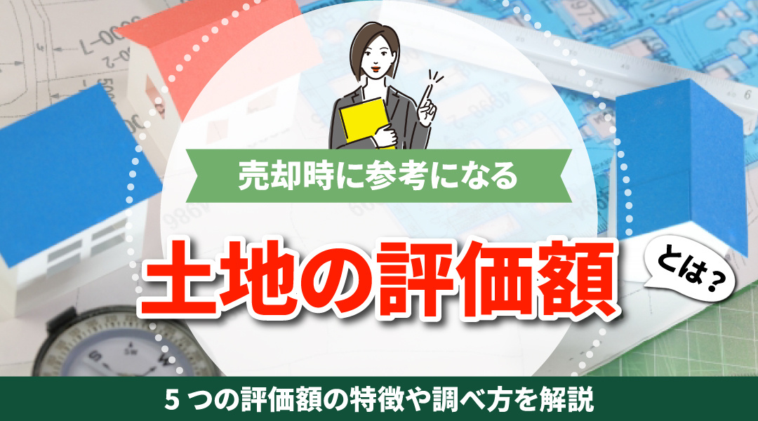 売却時に参考になる土地の評価額とは？5つの評価額の特徴や調べ方を解説