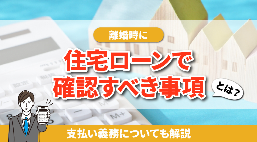 離婚時に住宅ローンで確認すべき事項とは？支払い義務についても解説