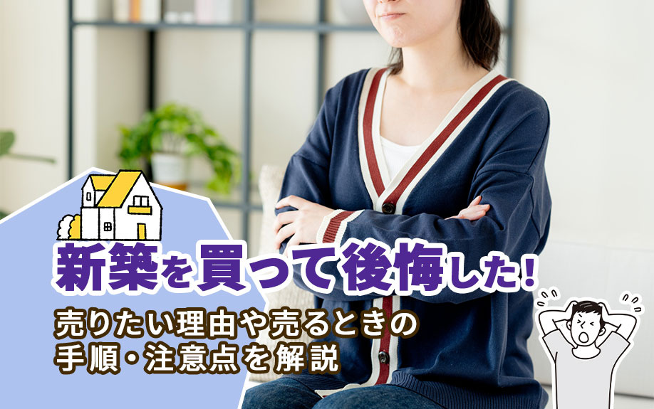 新築を買って後悔した！売りたい理由や売るときの手順・注意点を解説