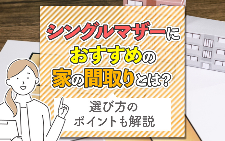 シングルマザーにおすすめの家の間取りとは？選び方のポイントも解説