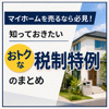 マイホームを売るなら必見！知っておきたいおトクな税制特例のまとめの画像