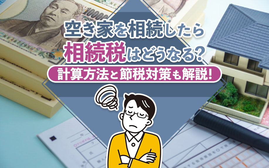 空き家を相続したら相続税はどうなる？計算方法と節税対策も解説！
