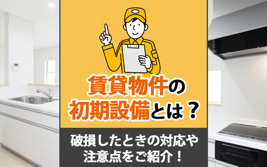 賃貸物件の初期設備とは？破損したときの対応や注意点をご紹介！