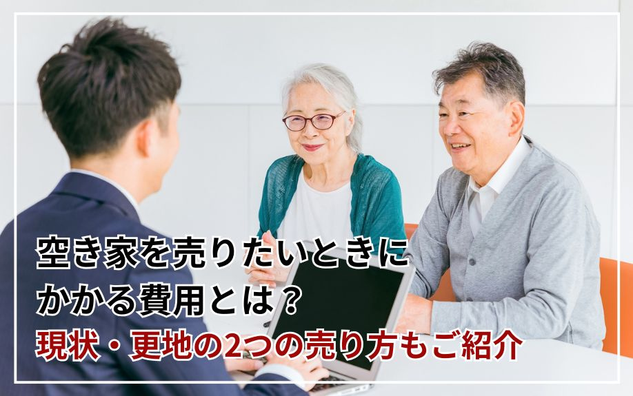 空き家を売りたいときにかかる費用とは？現状・更地の2つの売り方もご紹介