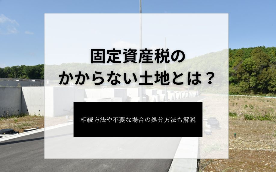固定資産税のかからない土地とは？相続方法や不要な場合の処分方法も解説