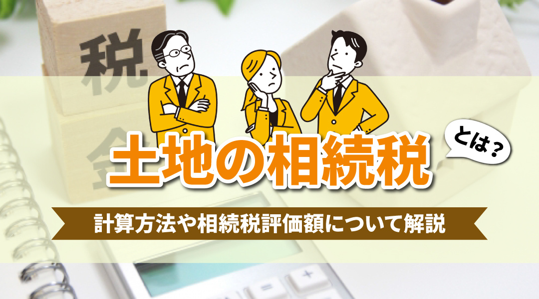 土地の相続税とは？計算方法や相続税評価額について解説