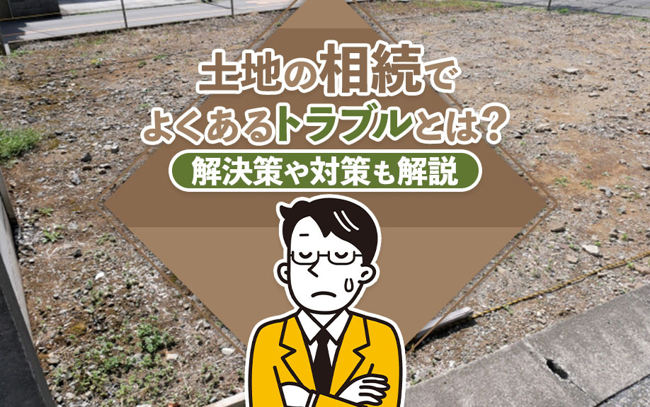 土地の相続でよくあるトラブルとは？解決策や対策も解説