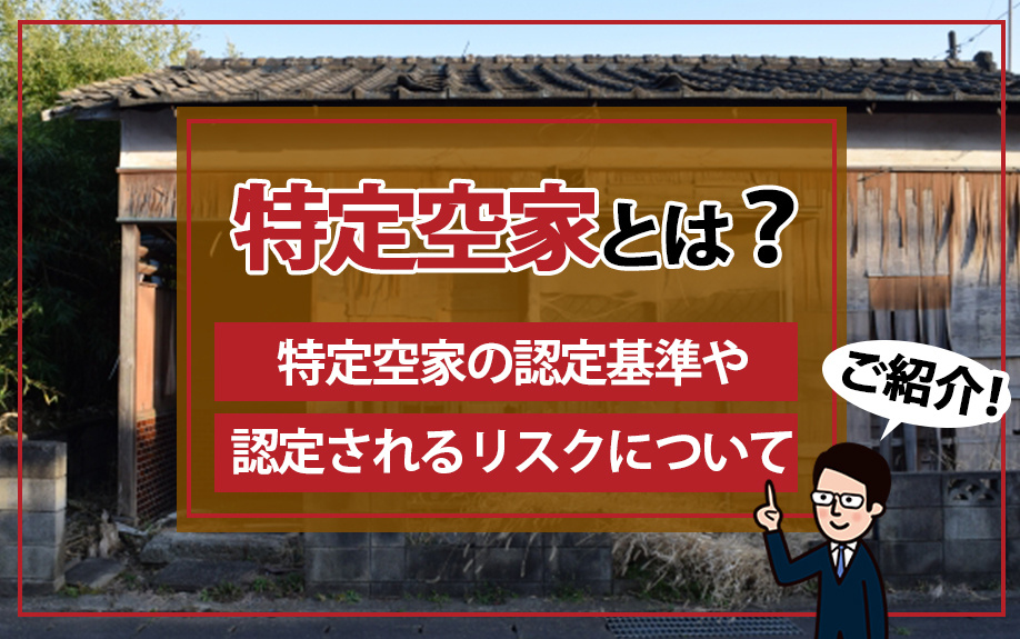 特定空家とは？特定空家の認定基準や認定されるリスクについてご紹介