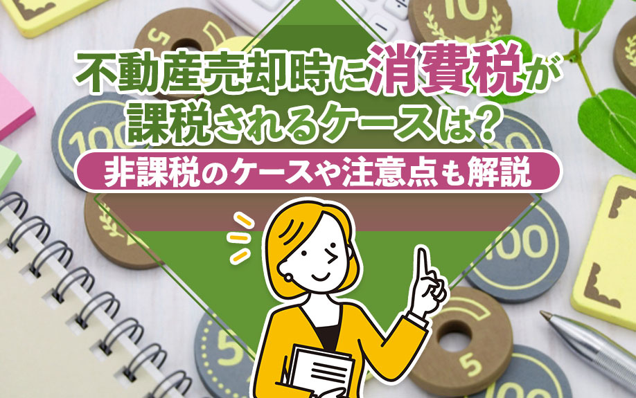 不動産売却時に消費税が課税されるケースは？非課税のケースや注意点も解説
