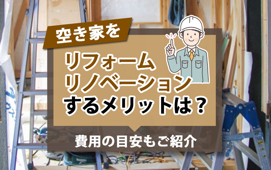 空き家をリフォーム・リノベーションするメリットは？費用の目安もご紹介