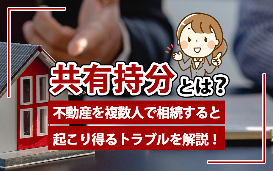 共有持分とは？不動産を複数人で相続すると起こり得るトラブルを解説！