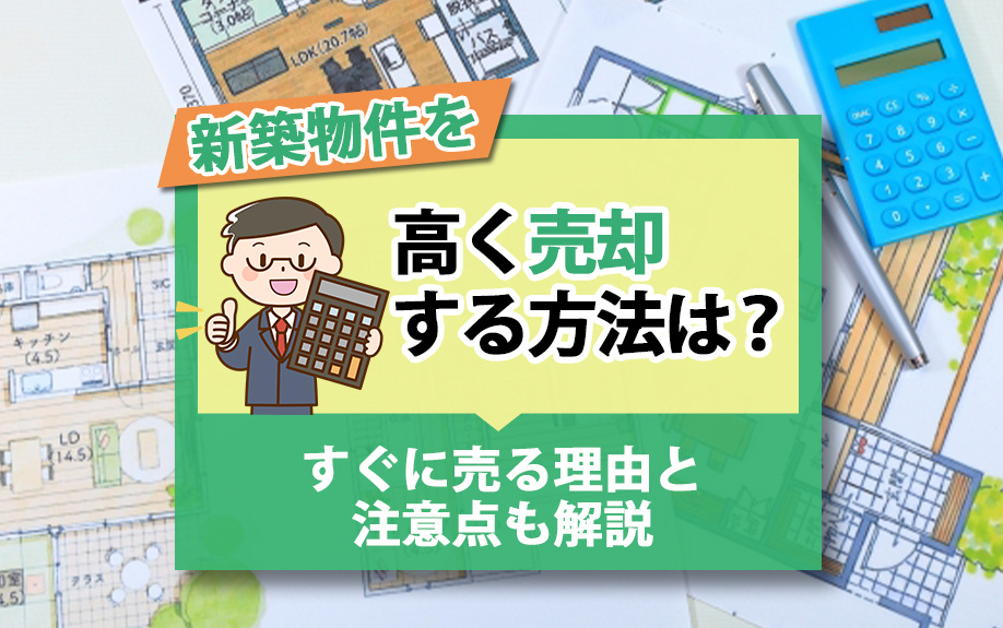 新築物件を高く売却する方法は？すぐに売る理由と注意点も解説
