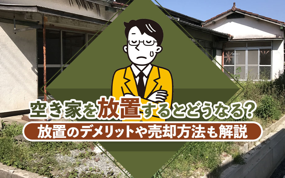 空き家を放置するとどうなる？放置のデメリットや売却方法も解説