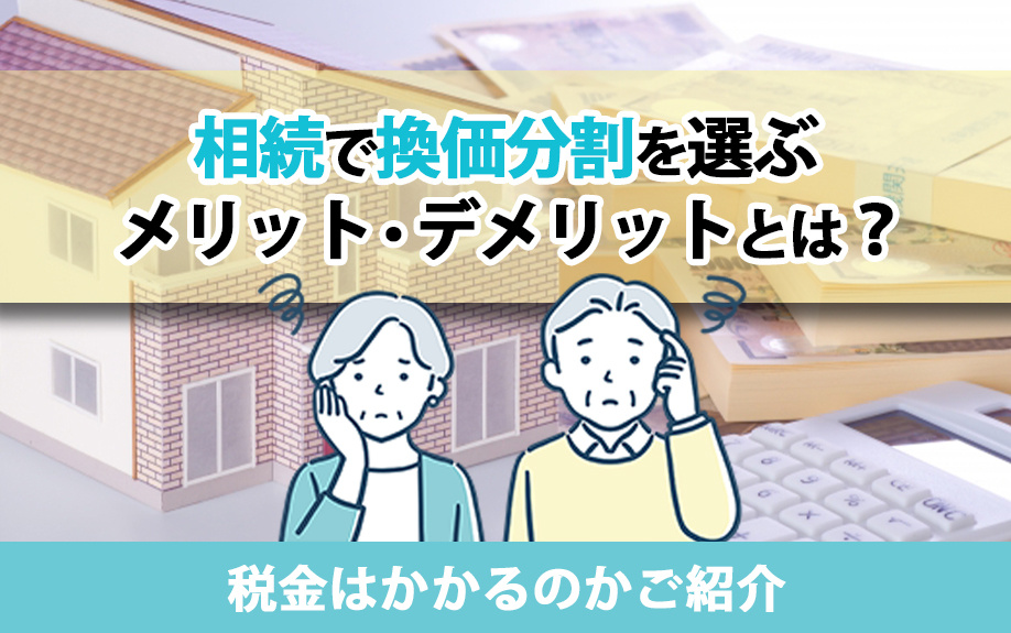 相続で換価分割を選ぶメリット・デメリットとは？税金はかかるのかご紹介