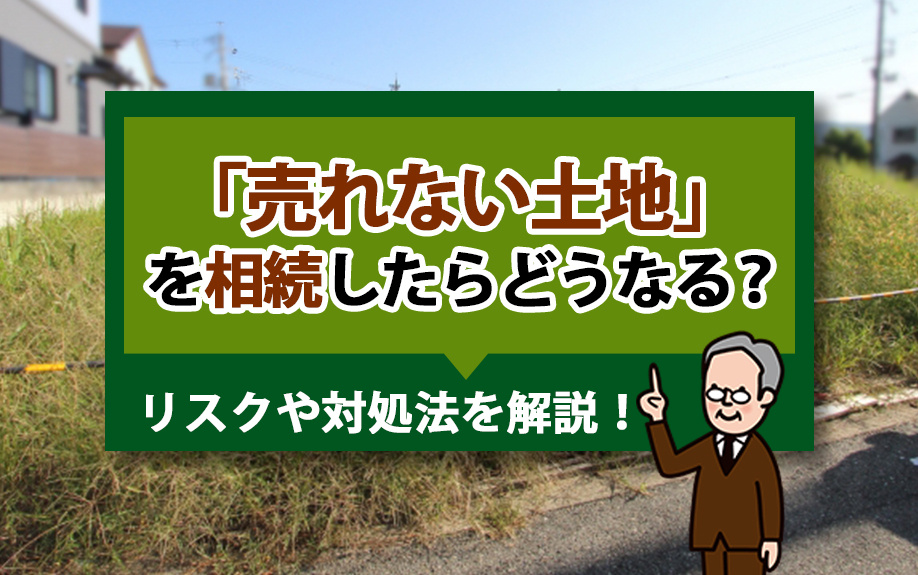 「売れない土地」を相続したらどうなる？リスクや対処法を解説！