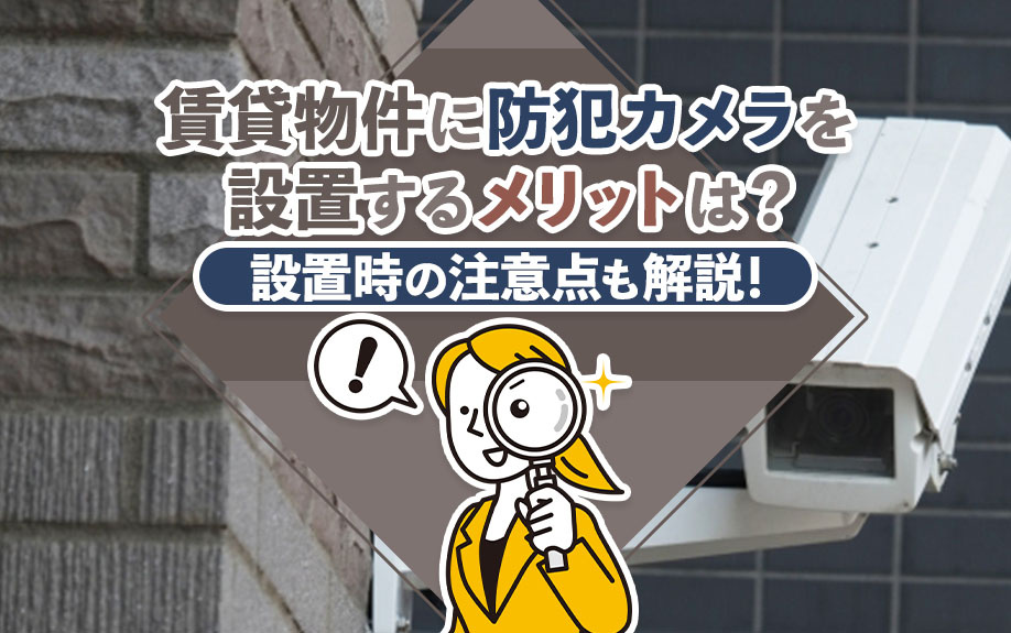 賃貸物件に防犯カメラを設置するメリットは？設置時の注意点も解説！