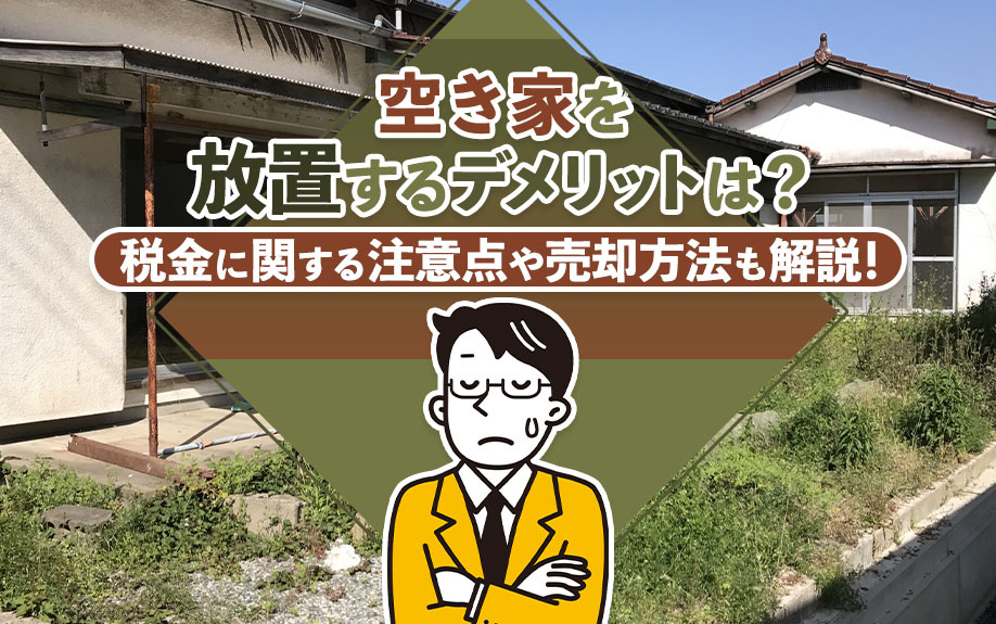 空き家を放置するデメリットは？税金に関する注意点や売却方法も解説！