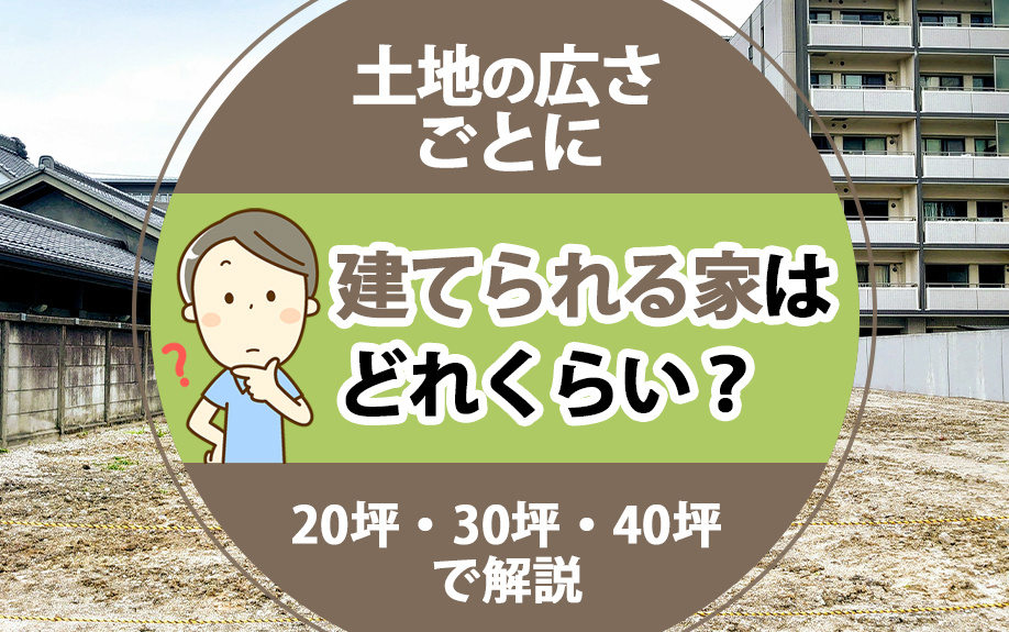 土地の広さごとに建てられる家はどれくらい？20坪・30坪・40坪で解説
