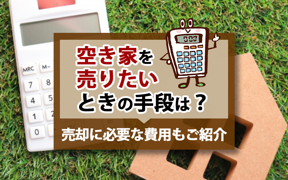 空き家を売りたいときの手段は？売却に必要な費用もご紹介