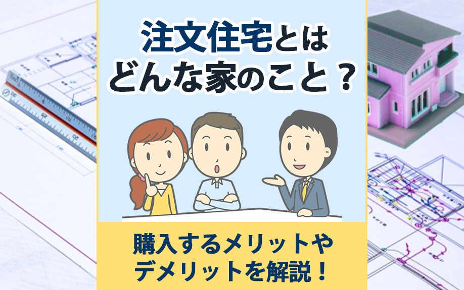 注文住宅とはどんな家のこと？購入するメリットやデメリットを解説！