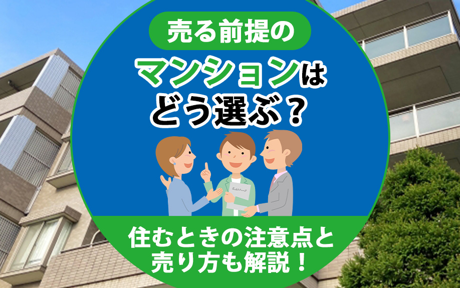売る前提のマンションはどう選ぶ？住むときの注意点と売り方も解説！
