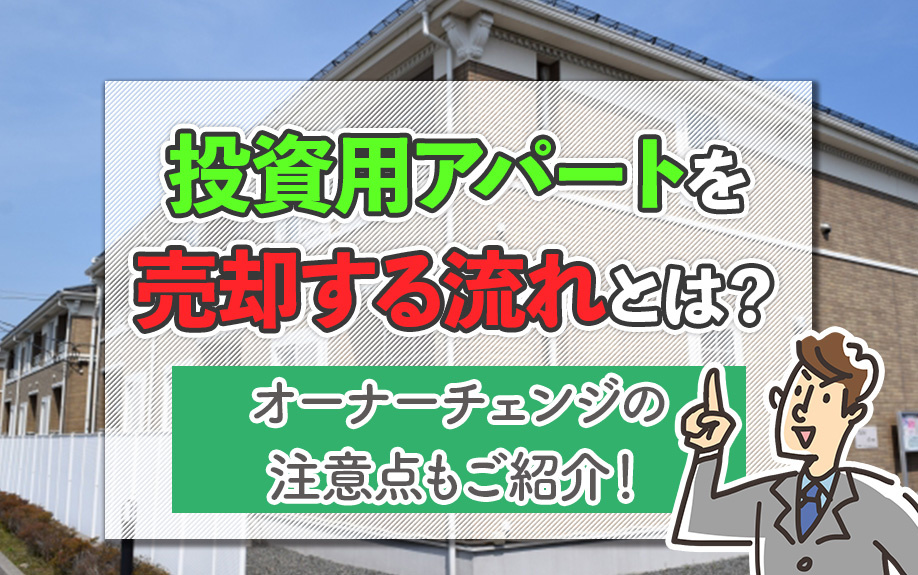 投資用アパートを売却する流れとは？オーナーチェンジの注意点もご紹介！